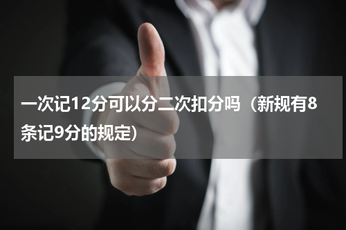 一次记12分可以分二次扣分吗（新规有8条记9分的规定）