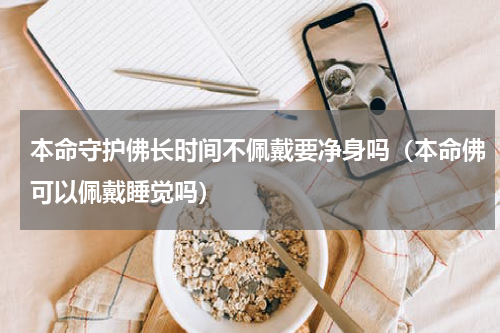 本命守护佛长时间不佩戴要净身吗（本命佛可以佩戴睡觉吗）
