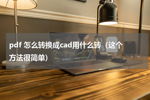 pdf 怎么转换成cad用什么转（这个方法很简单）