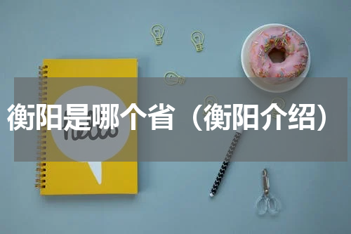 衡阳是哪个省（衡阳介绍）
