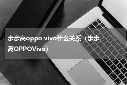 步步高oppo vivo什么关系（步步高OPPOVivo）