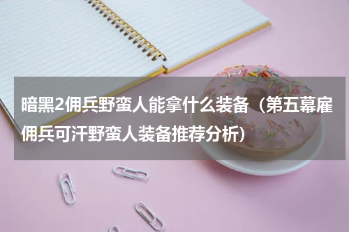 暗黑2佣兵野蛮人能拿什么装备（第五幕雇佣兵可汗野蛮人装备推荐分析）