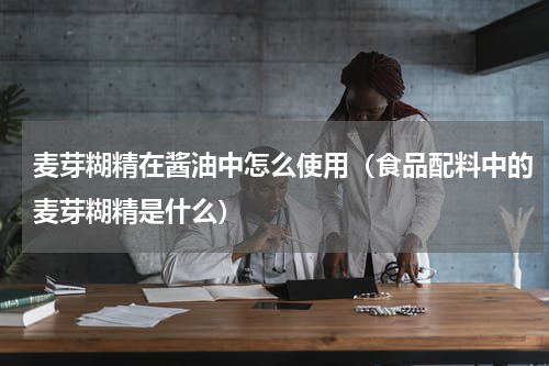 麦芽糊精在酱油中怎么使用（食品配料中的麦芽糊精是什么）