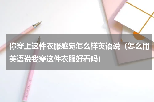 你穿上这件衣服感觉怎么样英语说（怎么用英语说我穿这件衣服好看吗）
