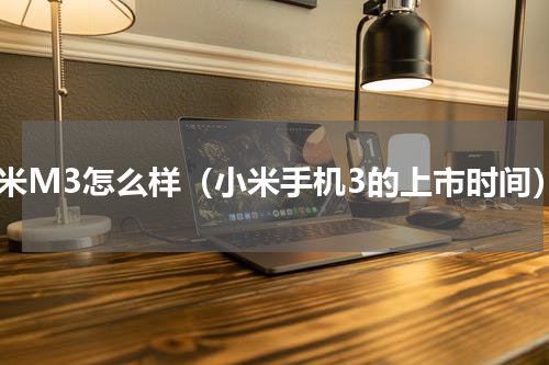 小米M3怎么样（小米手机3的上市时间）