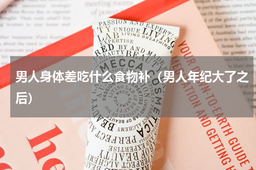 男人身体差吃什么食物补（男人年纪大了之后）