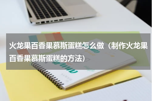 火龙果百香果慕斯蛋糕怎么做（制作火龙果百香果慕斯蛋糕的方法）