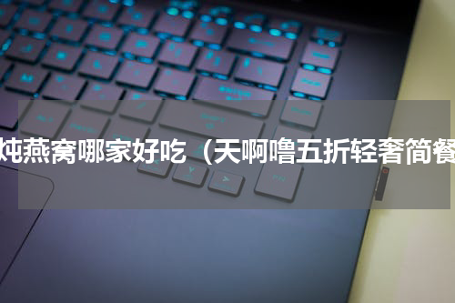 鲜炖燕窝哪家好吃（天啊噜五折轻奢简餐）