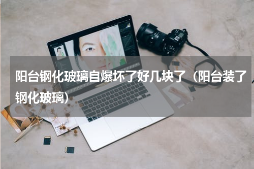阳台钢化玻璃自爆坏了好几块了（阳台装了钢化玻璃）