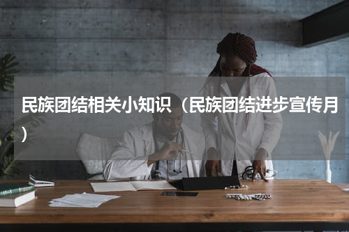 民族团结相关小知识（民族团结进步宣传月）