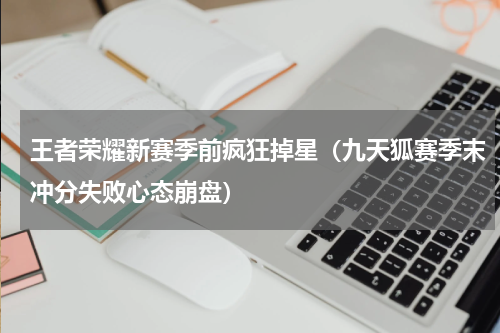 王者荣耀新赛季前疯狂掉星（九天狐赛季末冲分失败心态崩盘）
