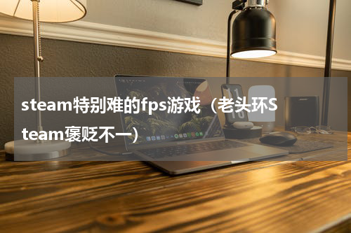 steam特别难的fps游戏（老头环Steam褒贬不一）