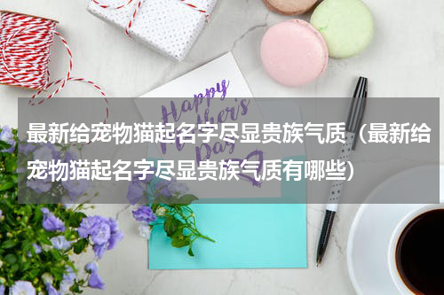最新给宠物猫起名字尽显贵族气质（最新给宠物猫起名字尽显贵族气质有哪些）
