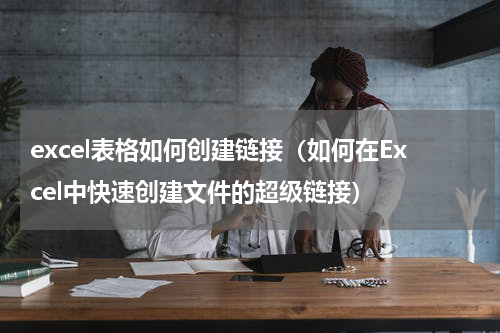 excel表格如何创建链接（如何在Excel中快速创建文件的超级链接）