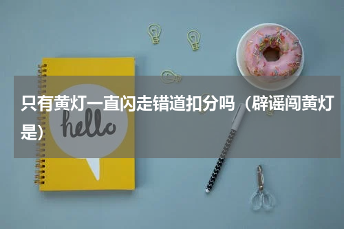 只有黄灯一直闪走错道扣分吗（辟谣闯黄灯是）