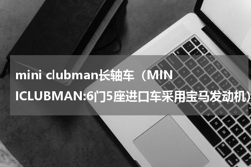 mini clubman长轴车（MINICLUBMAN:6门5座进口车采用宝马发动机）