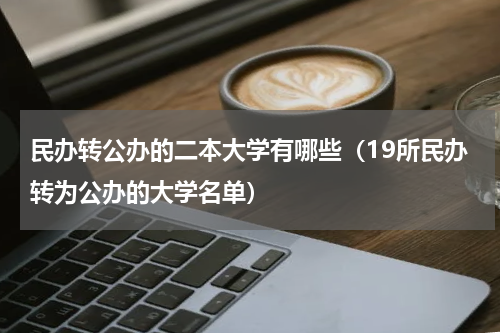 民办转公办的二本大学有哪些（19所民办转为公办的大学名单）