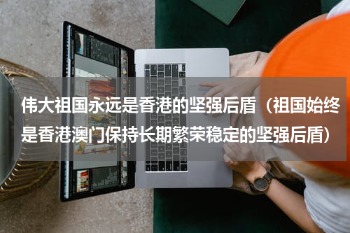 伟大祖国永远是香港的坚强后盾（祖国始终是香港澳门保持长期繁荣稳定的坚强后盾）