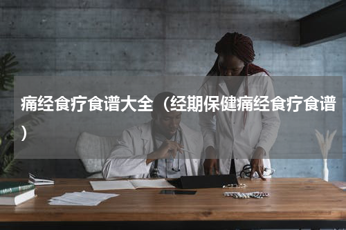 痛经食疗食谱大全（经期保健痛经食疗食谱）