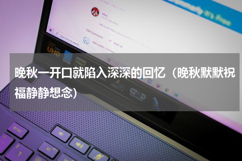 晚秋一开口就陷入深深的回忆（晚秋默默祝福静静想念）