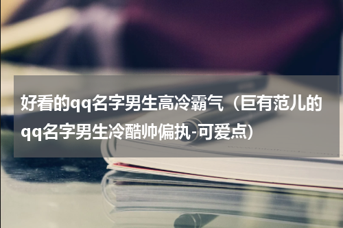 好看的qq名字男生高冷霸气（巨有范儿的qq名字男生冷酷帅偏执-可爱点）