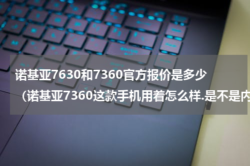 诺基亚7630和7360官方报价是多少（诺基亚7360这款手机用着怎么样.是不是内存特