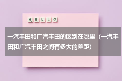 一汽丰田和广汽丰田的区别在哪里（一汽丰田和广汽丰田之间有多大的差距）