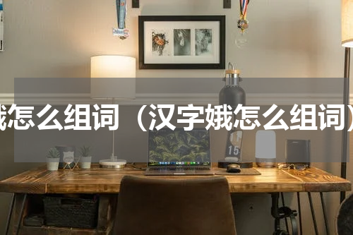娥怎么组词（汉字娥怎么组词）
