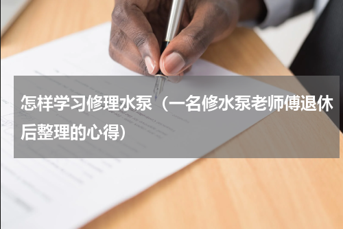 怎样学习修理水泵（一名修水泵老师傅退休后整理的心得）