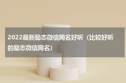 2022最新励志微信网名好听（比较好听的励志微信网名）