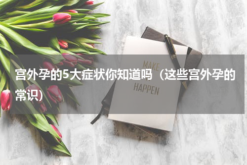 宫外孕的5大症状你知道吗（这些宫外孕的常识）