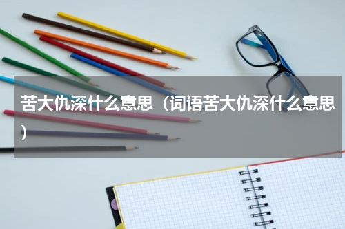 苦大仇深什么意思（词语苦大仇深什么意思）