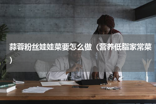 蒜蓉粉丝娃娃菜要怎么做（营养低脂家常菜）