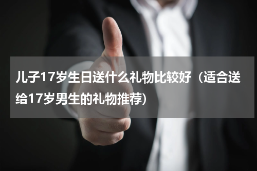 儿子17岁生日送什么礼物比较好（适合送给17岁男生的礼物推荐）
