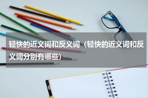 轻快的近义词和反义词（轻快的近义词和反义词分别有哪些）