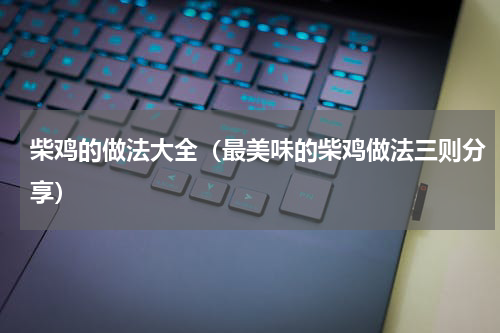 柴鸡的做法大全（最美味的柴鸡做法三则分享）