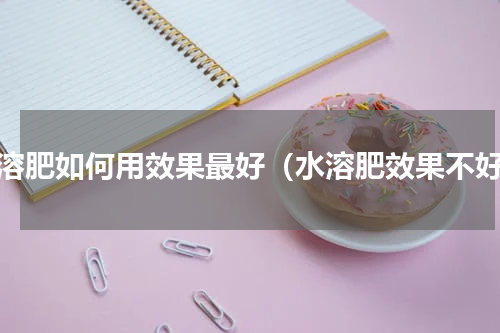 水溶肥如何用效果最好（水溶肥效果不好）