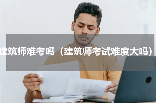 建筑师难考吗（建筑师考试难度大吗）