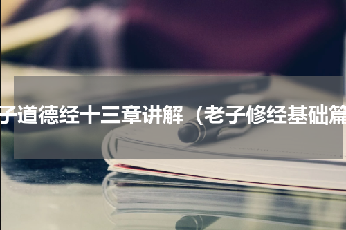 老子道德经十三章讲解（老子修经基础篇）