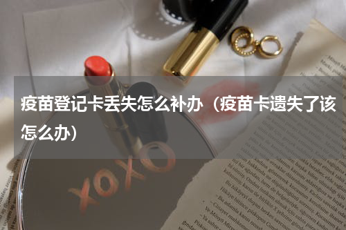 疫苗登记卡丢失怎么补办（疫苗卡遗失了该怎么办）