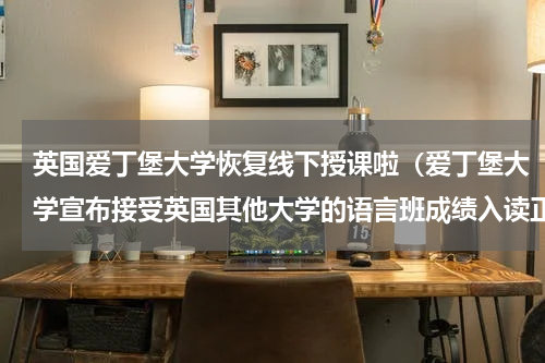 英国爱丁堡大学恢复线下授课啦（爱丁堡大学宣布接受英国其他大学的语言班成绩入读正课）