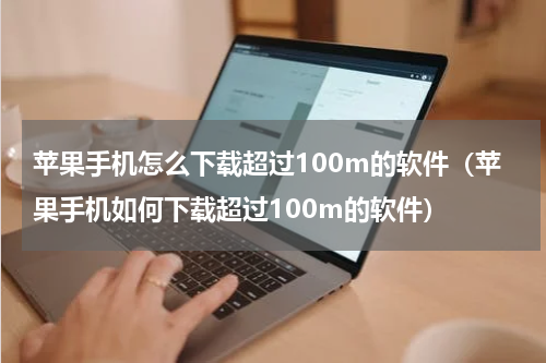 苹果手机怎么下载超过100m的软件（苹果手机如何下载超过100m的软件）