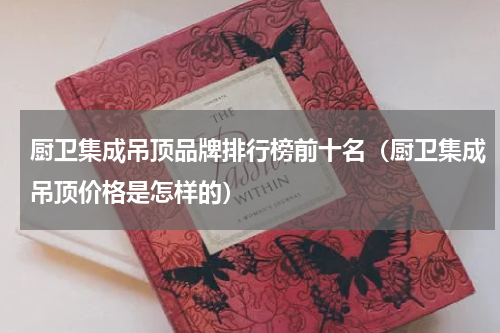 厨卫集成吊顶品牌排行榜前十名（厨卫集成吊顶价格是怎样的）