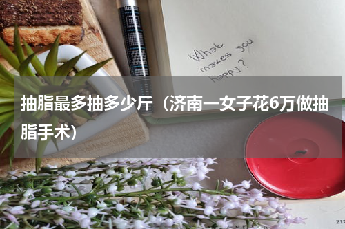 抽脂最多抽多少斤（济南一女子花6万做抽脂手术）