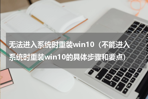 无法进入系统时重装win10（不能进入系统时重装win10的具体步骤和要点）