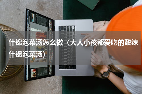 什锦泡菜汤怎么做（大人小孩都爱吃的酸辣什锦泡菜汤）