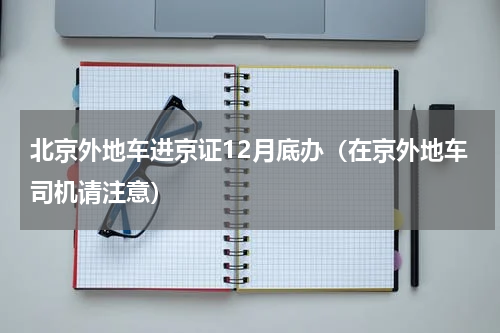 北京外地车进京证12月底办（在京外地车司机请注意）