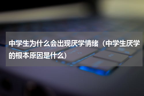 中学生为什么会出现厌学情绪（中学生厌学的根本原因是什么）