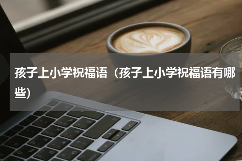 孩子上小学祝福语（孩子上小学祝福语有哪些）