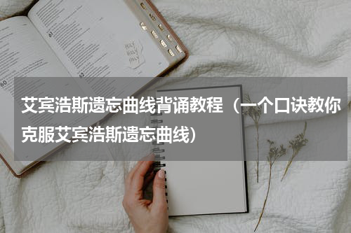 艾宾浩斯遗忘曲线背诵教程（一个口诀教你克服艾宾浩斯遗忘曲线）
